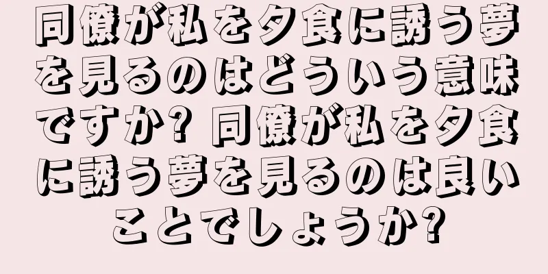同僚が私を夕食に誘う夢を見るのはどういう意味ですか? 同僚が私を夕食に誘う夢を見るのは良いことでしょうか?
