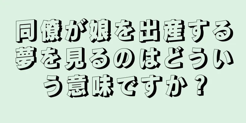 同僚が娘を出産する夢を見るのはどういう意味ですか？