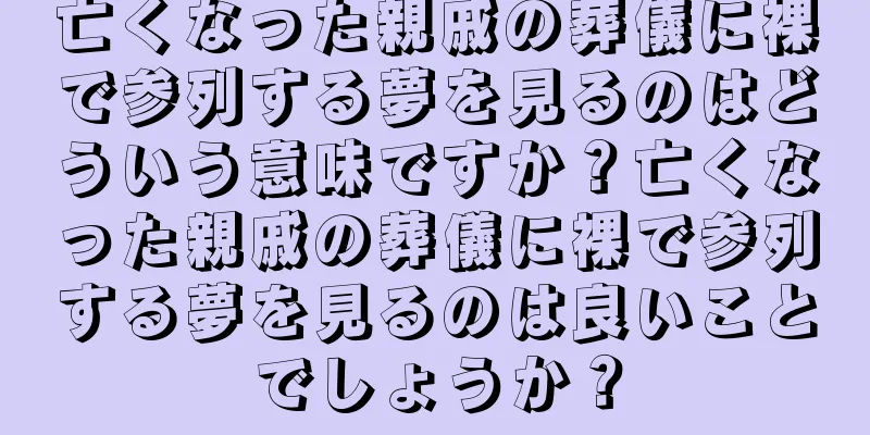 亡くなった親戚の葬儀に裸で参列する夢を見るのはどういう意味ですか？亡くなった親戚の葬儀に裸で参列する夢を見るのは良いことでしょうか？