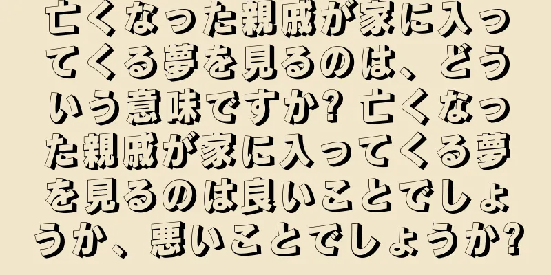 亡くなった親戚が家に入ってくる夢を見るのは、どういう意味ですか? 亡くなった親戚が家に入ってくる夢を見るのは良いことでしょうか、悪いことでしょうか?