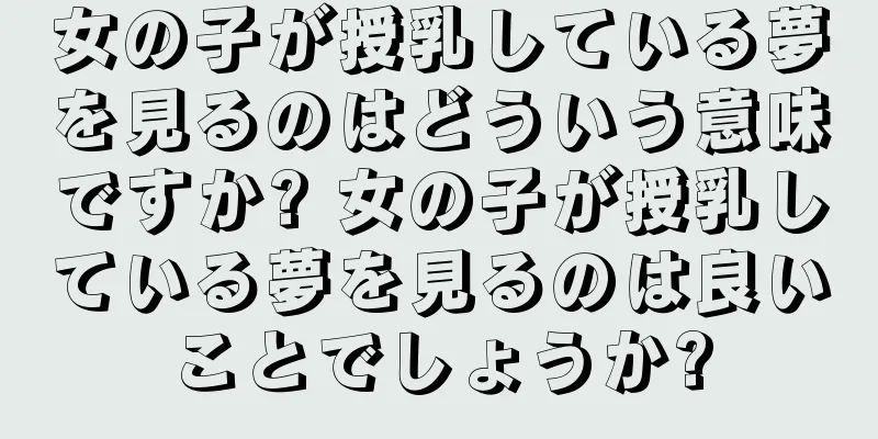 女の子が授乳している夢を見るのはどういう意味ですか? 女の子が授乳している夢を見るのは良いことでしょうか?