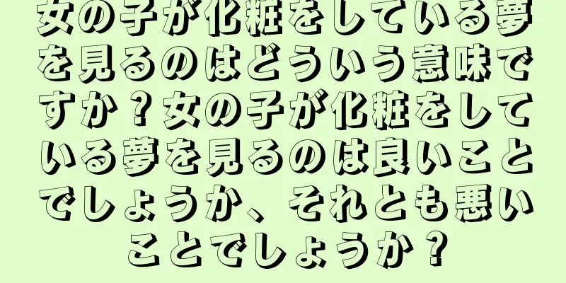 女の子が化粧をしている夢を見るのはどういう意味ですか？女の子が化粧をしている夢を見るのは良いことでしょうか、それとも悪いことでしょうか？