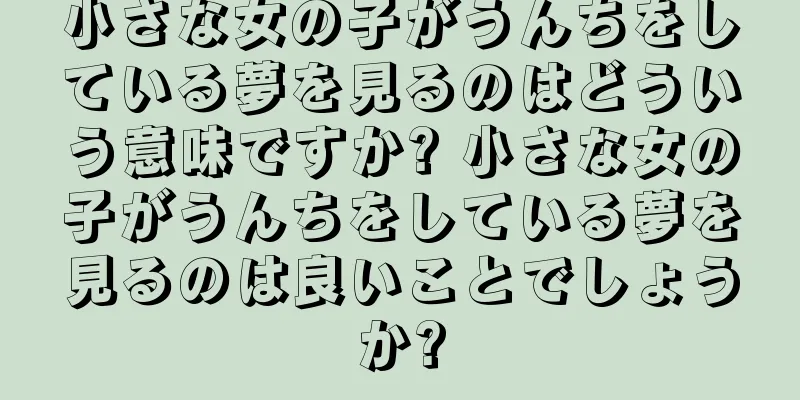 小さな女の子がうんちをしている夢を見るのはどういう意味ですか? 小さな女の子がうんちをしている夢を見るのは良いことでしょうか?