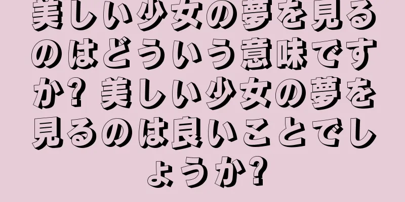 美しい少女の夢を見るのはどういう意味ですか? 美しい少女の夢を見るのは良いことでしょうか?