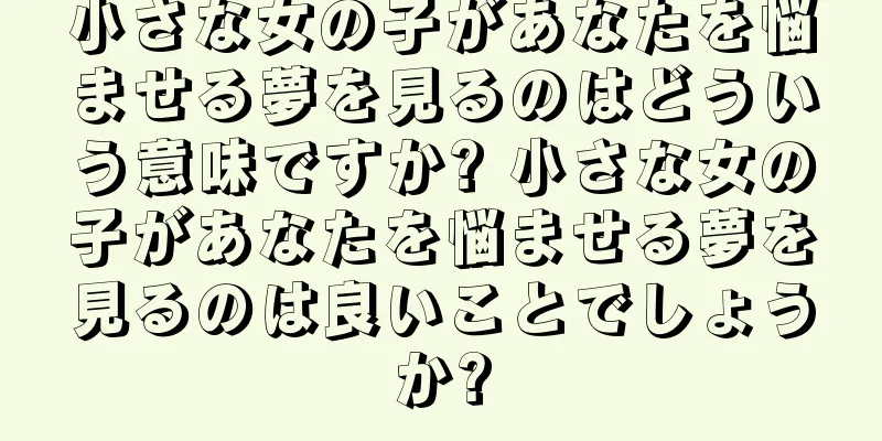 小さな女の子があなたを悩ませる夢を見るのはどういう意味ですか? 小さな女の子があなたを悩ませる夢を見るのは良いことでしょうか?