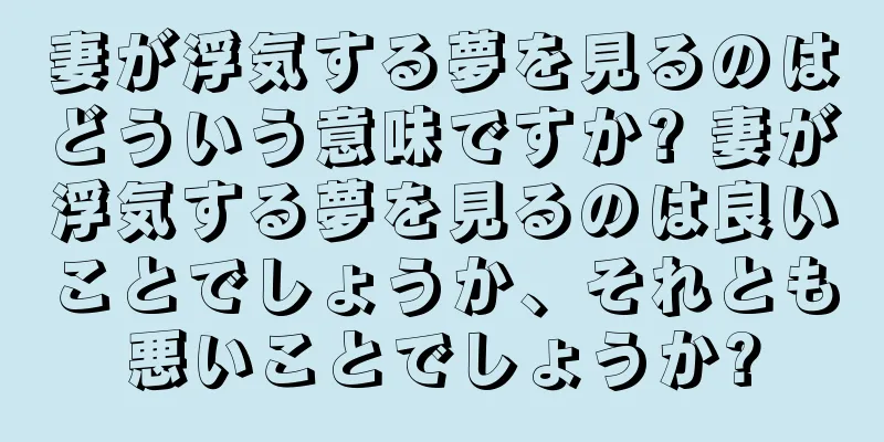 妻が浮気する夢を見るのはどういう意味ですか? 妻が浮気する夢を見るのは良いことでしょうか、それとも悪いことでしょうか?