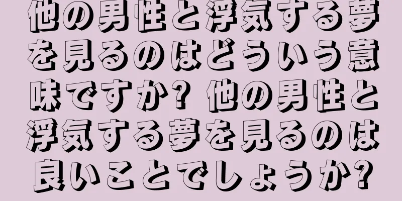 他の男性と浮気する夢を見るのはどういう意味ですか? 他の男性と浮気する夢を見るのは良いことでしょうか?
