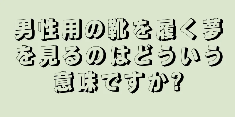 男性用の靴を履く夢を見るのはどういう意味ですか?