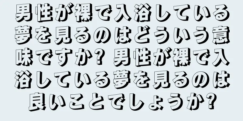 男性が裸で入浴している夢を見るのはどういう意味ですか? 男性が裸で入浴している夢を見るのは良いことでしょうか?