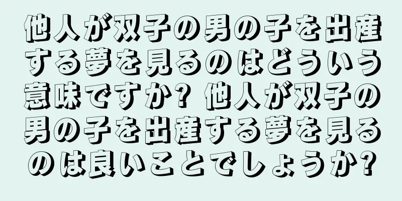 他人が双子の男の子を出産する夢を見るのはどういう意味ですか? 他人が双子の男の子を出産する夢を見るのは良いことでしょうか?