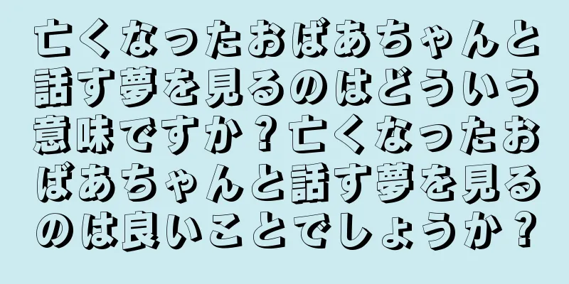 亡くなったおばあちゃんと話す夢を見るのはどういう意味ですか？亡くなったおばあちゃんと話す夢を見るのは良いことでしょうか？
