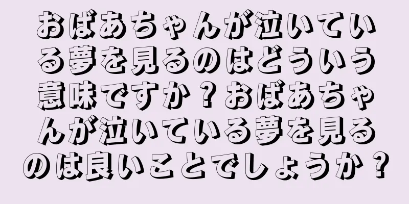 おばあちゃんが泣いている夢を見るのはどういう意味ですか？おばあちゃんが泣いている夢を見るのは良いことでしょうか？