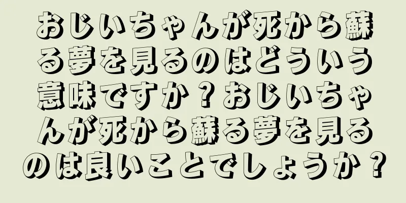 おじいちゃんが死から蘇る夢を見るのはどういう意味ですか？おじいちゃんが死から蘇る夢を見るのは良いことでしょうか？