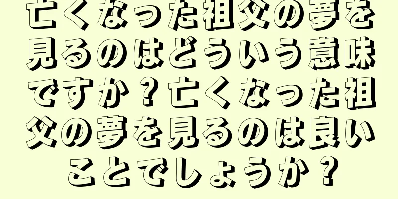 亡くなった祖父の夢を見るのはどういう意味ですか？亡くなった祖父の夢を見るのは良いことでしょうか？