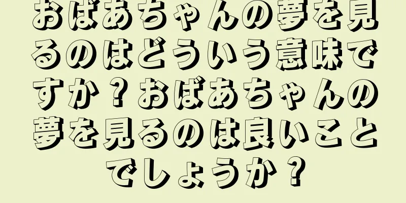 おばあちゃんの夢を見るのはどういう意味ですか？おばあちゃんの夢を見るのは良いことでしょうか？