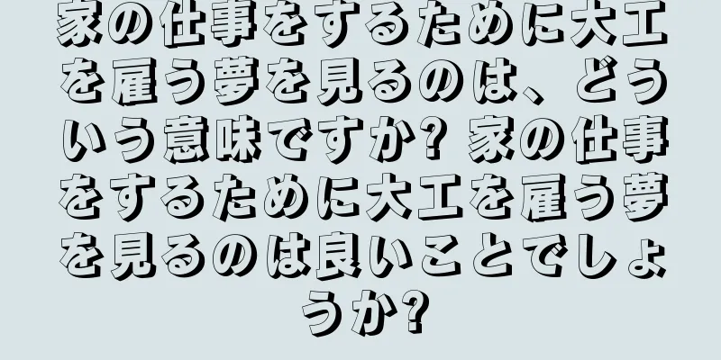 家の仕事をするために大工を雇う夢を見るのは、どういう意味ですか? 家の仕事をするために大工を雇う夢を見るのは良いことでしょうか?