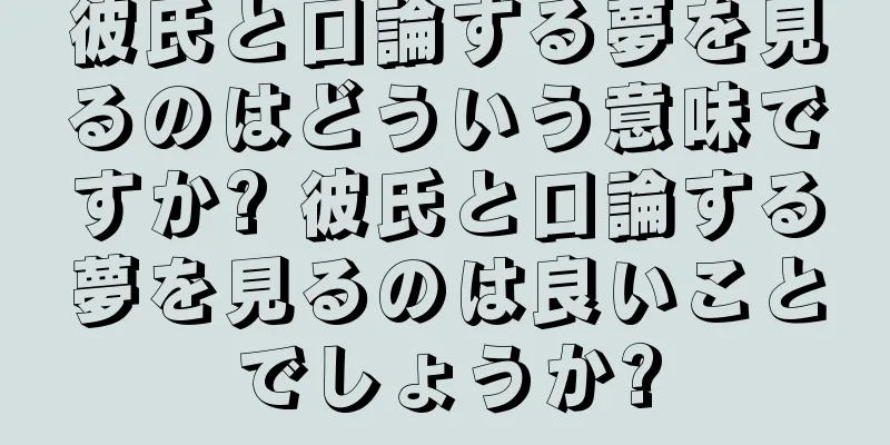 彼氏と口論する夢を見るのはどういう意味ですか? 彼氏と口論する夢を見るのは良いことでしょうか?