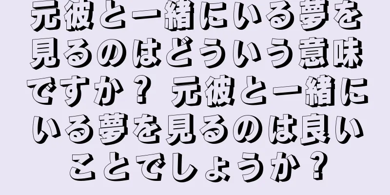 元彼と一緒にいる夢を見るのはどういう意味ですか？ 元彼と一緒にいる夢を見るのは良いことでしょうか？