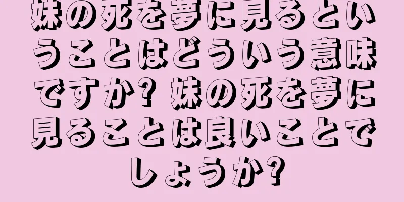 妹の死を夢に見るということはどういう意味ですか? 妹の死を夢に見ることは良いことでしょうか?