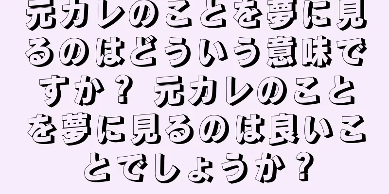 元カレのことを夢に見るのはどういう意味ですか？ 元カレのことを夢に見るのは良いことでしょうか？