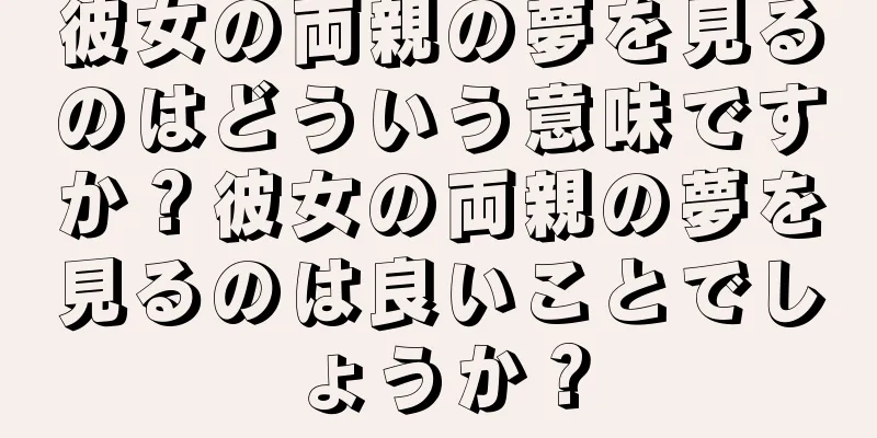 彼女の両親の夢を見るのはどういう意味ですか？彼女の両親の夢を見るのは良いことでしょうか？
