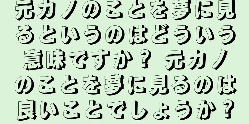 元カノのことを夢に見るというのはどういう意味ですか？ 元カノのことを夢に見るのは良いことでしょうか？