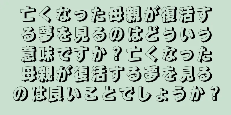 亡くなった母親が復活する夢を見るのはどういう意味ですか？亡くなった母親が復活する夢を見るのは良いことでしょうか？