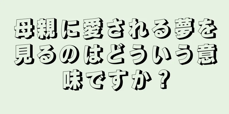 母親に愛される夢を見るのはどういう意味ですか？