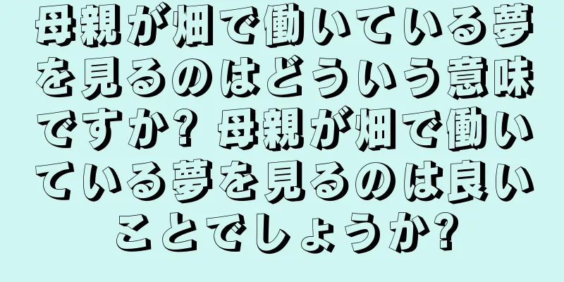 母親が畑で働いている夢を見るのはどういう意味ですか? 母親が畑で働いている夢を見るのは良いことでしょうか?