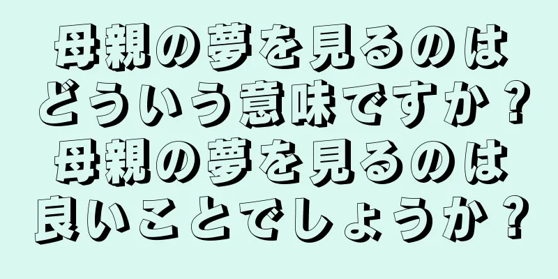 母親の夢を見るのはどういう意味ですか？母親の夢を見るのは良いことでしょうか？