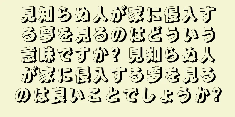 見知らぬ人が家に侵入する夢を見るのはどういう意味ですか? 見知らぬ人が家に侵入する夢を見るのは良いことでしょうか?