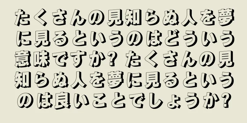 たくさんの見知らぬ人を夢に見るというのはどういう意味ですか? たくさんの見知らぬ人を夢に見るというのは良いことでしょうか?