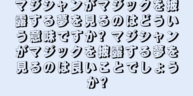 マジシャンがマジックを披露する夢を見るのはどういう意味ですか? マジシャンがマジックを披露する夢を見るのは良いことでしょうか?
