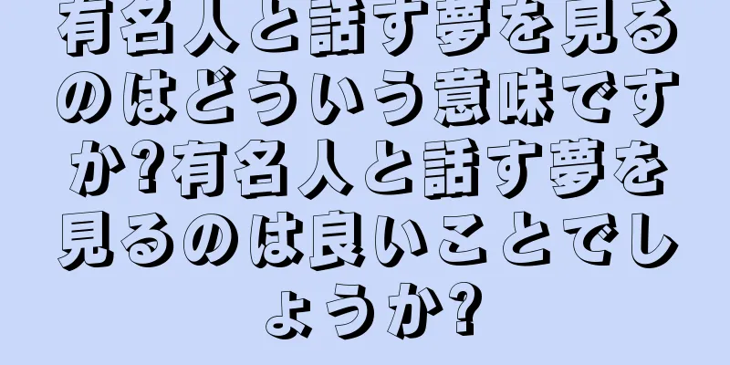 有名人と話す夢を見るのはどういう意味ですか?有名人と話す夢を見るのは良いことでしょうか?