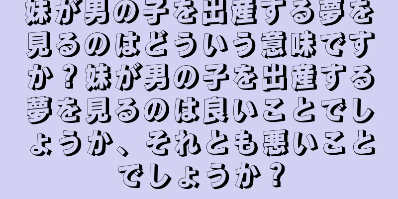 妹が男の子を出産する夢を見るのはどういう意味ですか？妹が男の子を出産する夢を見るのは良いことでしょうか、それとも悪いことでしょうか？