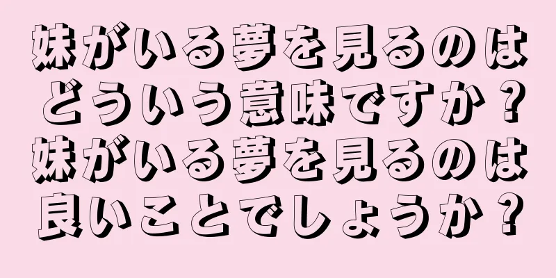 妹がいる夢を見るのはどういう意味ですか？妹がいる夢を見るのは良いことでしょうか？