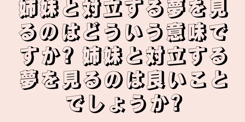 姉妹と対立する夢を見るのはどういう意味ですか? 姉妹と対立する夢を見るのは良いことでしょうか?