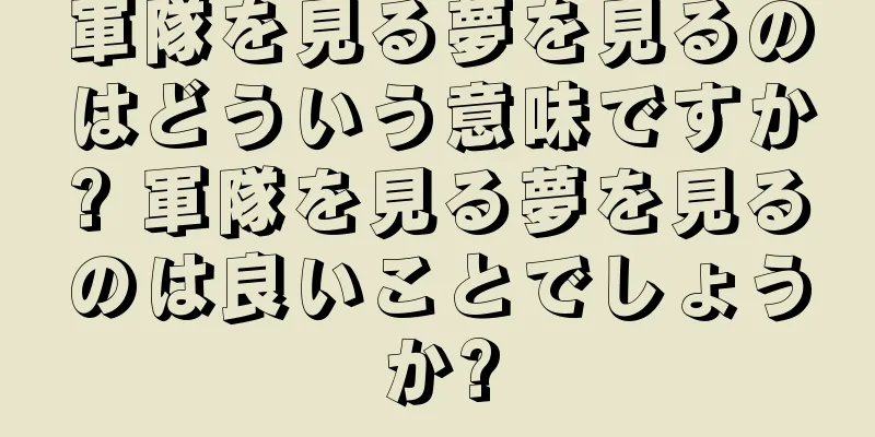 軍隊を見る夢を見るのはどういう意味ですか? 軍隊を見る夢を見るのは良いことでしょうか?