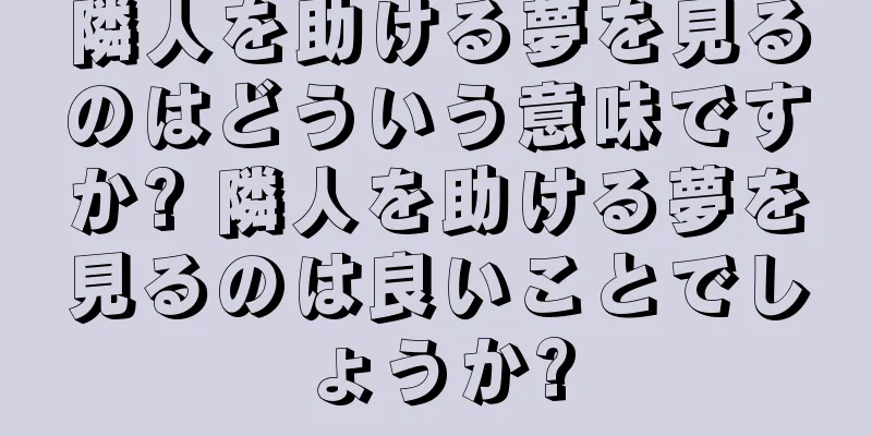 隣人を助ける夢を見るのはどういう意味ですか? 隣人を助ける夢を見るのは良いことでしょうか?