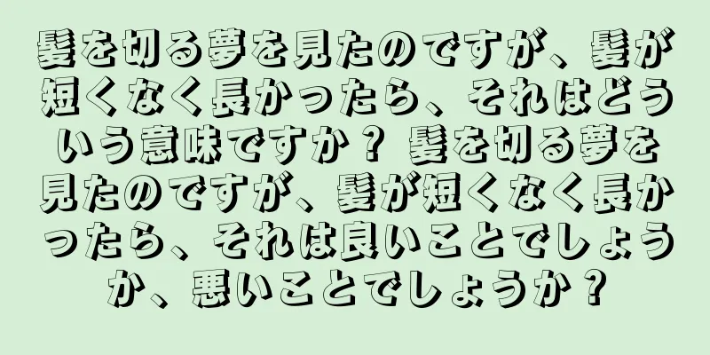 髪を切る夢を見たのですが、髪が短くなく長かったら、それはどういう意味ですか？ 髪を切る夢を見たのですが、髪が短くなく長かったら、それは良いことでしょうか、悪いことでしょうか？