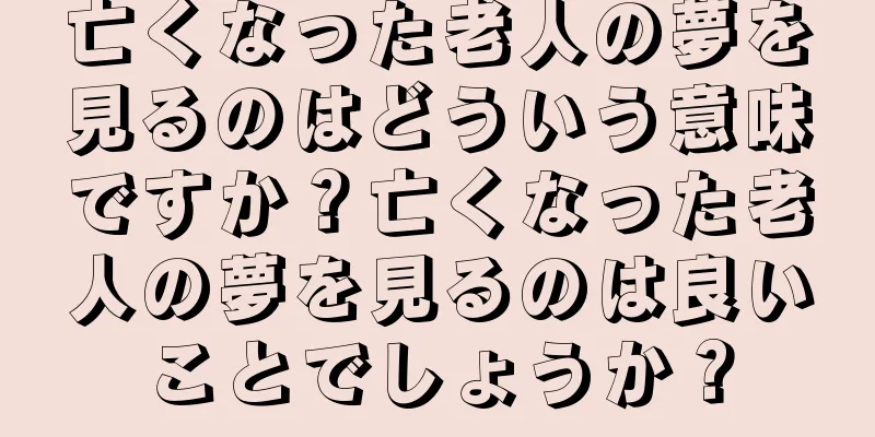 亡くなった老人の夢を見るのはどういう意味ですか？亡くなった老人の夢を見るのは良いことでしょうか？