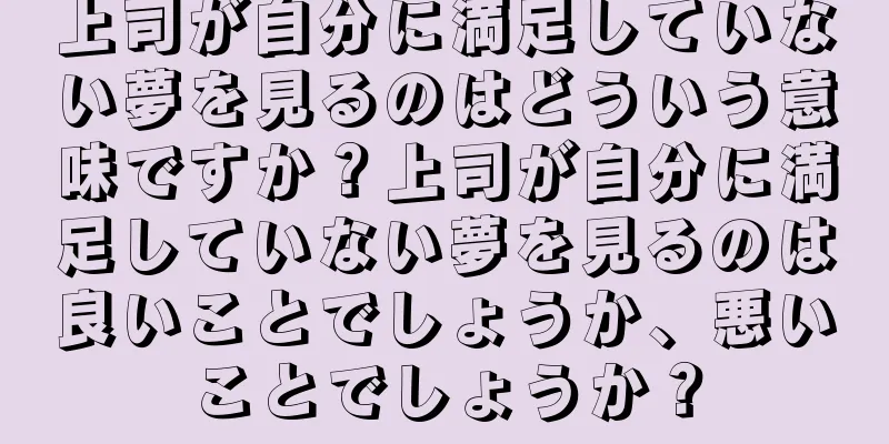 上司が自分に満足していない夢を見るのはどういう意味ですか？上司が自分に満足していない夢を見るのは良いことでしょうか、悪いことでしょうか？