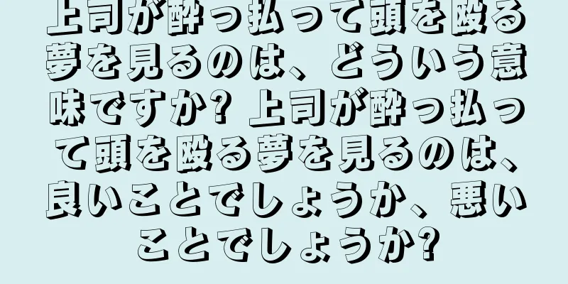 上司が酔っ払って頭を殴る夢を見るのは、どういう意味ですか? 上司が酔っ払って頭を殴る夢を見るのは、良いことでしょうか、悪いことでしょうか?