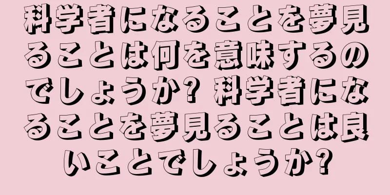 科学者になることを夢見ることは何を意味するのでしょうか? 科学者になることを夢見ることは良いことでしょうか?