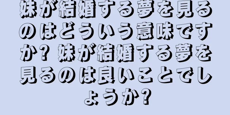 妹が結婚する夢を見るのはどういう意味ですか? 妹が結婚する夢を見るのは良いことでしょうか?