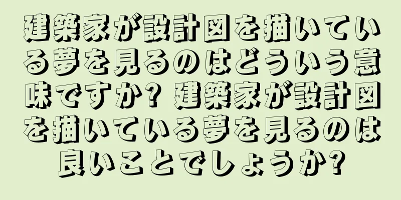 建築家が設計図を描いている夢を見るのはどういう意味ですか? 建築家が設計図を描いている夢を見るのは良いことでしょうか?