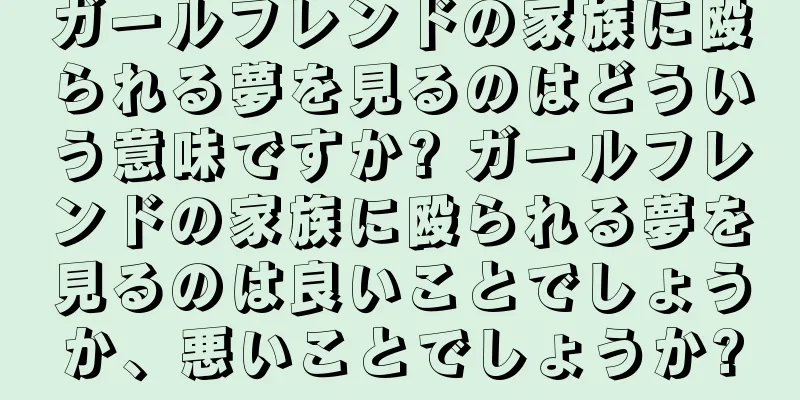 ガールフレンドの家族に殴られる夢を見るのはどういう意味ですか? ガールフレンドの家族に殴られる夢を見るのは良いことでしょうか、悪いことでしょうか?