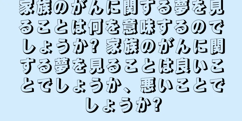 家族のがんに関する夢を見ることは何を意味するのでしょうか? 家族のがんに関する夢を見ることは良いことでしょうか、悪いことでしょうか?