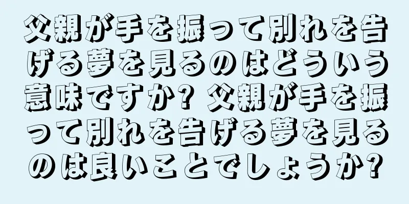 父親が手を振って別れを告げる夢を見るのはどういう意味ですか? 父親が手を振って別れを告げる夢を見るのは良いことでしょうか?