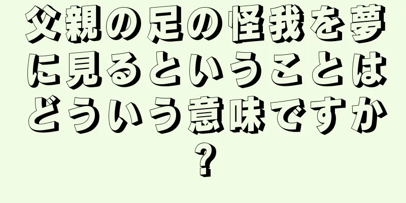 父親の足の怪我を夢に見るということはどういう意味ですか?
